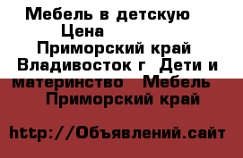 Мебель в детскую. › Цена ­ 30 000 - Приморский край, Владивосток г. Дети и материнство » Мебель   . Приморский край